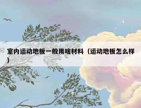 室内运动地板一般用啥材料(运动地板怎么样) 室内运动地板一般用啥材料(运动地板怎么样)
