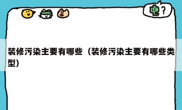 装修污染主要有哪些(装修污染主要有哪些类型) 装修污染主要有哪些(装修污染主要有哪些类型)