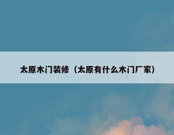 太原木门装修(太原有什么木门厂家) 太原木门装修(太原有什么木门厂家)