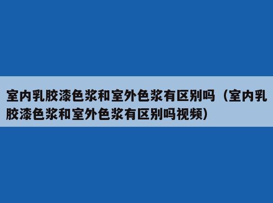室内*胶漆色浆和室外色浆有区别吗(室内*胶漆色浆和室外色浆有区别吗视频) 室内*胶漆色浆和室外色浆有区别吗(室内*胶漆色浆和室外色浆有区别吗视频)