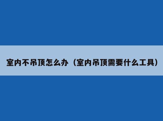 室内不吊顶怎么办(室内吊顶需要什么工具) 室内不吊顶怎么办(室内吊顶需要什么工具)