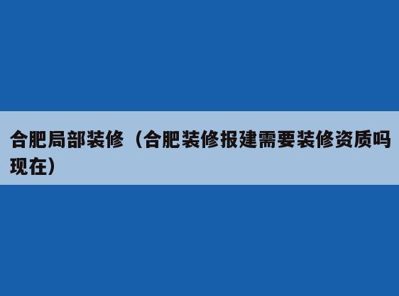 合肥局部装修(合肥装修报建需要装修资质吗现在) 合肥局部装修(合肥装修报建需要装修资质吗现在)