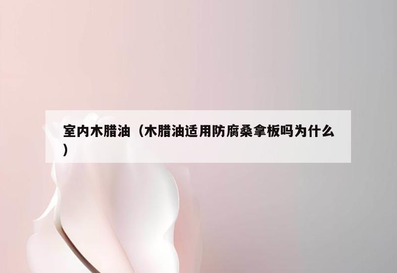 室内木腊油(木腊油适用防腐**板吗为什么) 室内木腊油(木腊油适用防腐**板吗为什么)