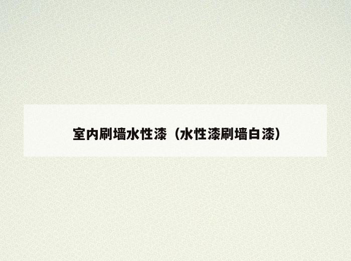 室内刷墙水性漆(水性漆刷墙白漆) 室内刷墙水性漆(水性漆刷墙白漆)