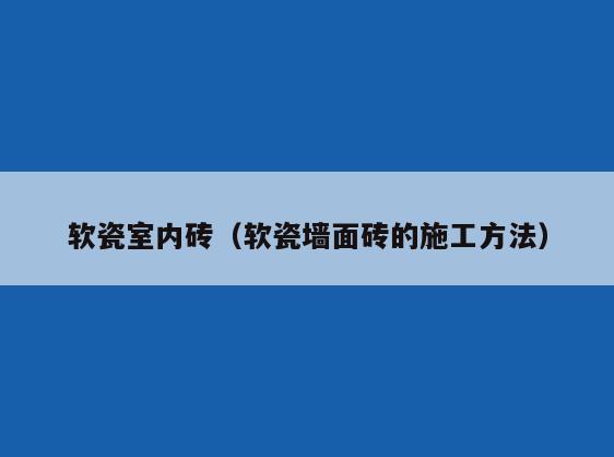 软瓷室内砖(软瓷墙面砖的施工方法) 软瓷室内砖(软瓷墙面砖的施工方法)