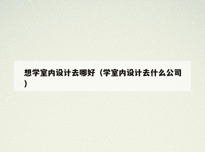 想学室内设计去哪好(学室内设计去什么公司) 想学室内设计去哪好(学室内设计去什么公司)