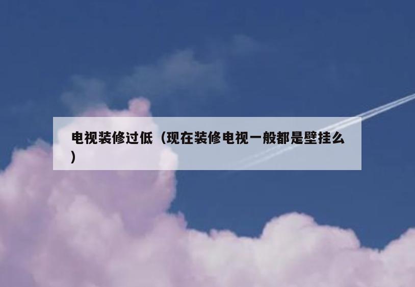 电视装修过低(现在装修电视一般都是壁挂么) 电视装修过低(现在装修电视一般都是壁挂么)
