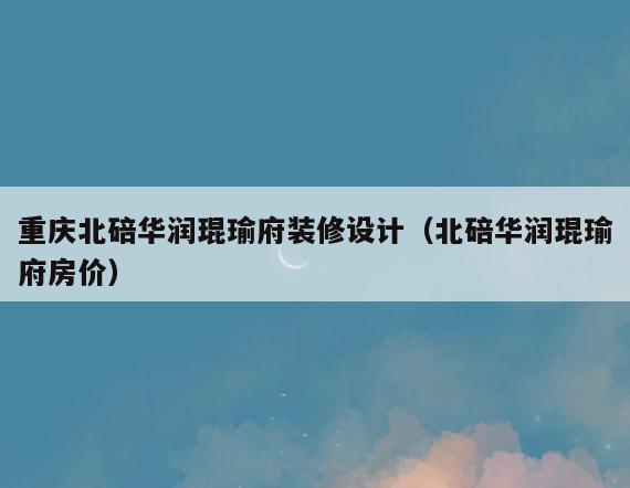 重庆北碚华润琨瑜府装修设计(北碚华润琨瑜府房价) 重庆北碚华润琨瑜府装修设计(北碚华润琨瑜府房价)