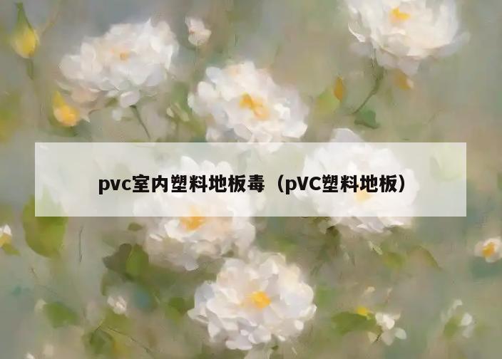 pvc室内塑料地板毒(pVC塑料地板) pvc室内塑料地板毒(pVC塑料地板)