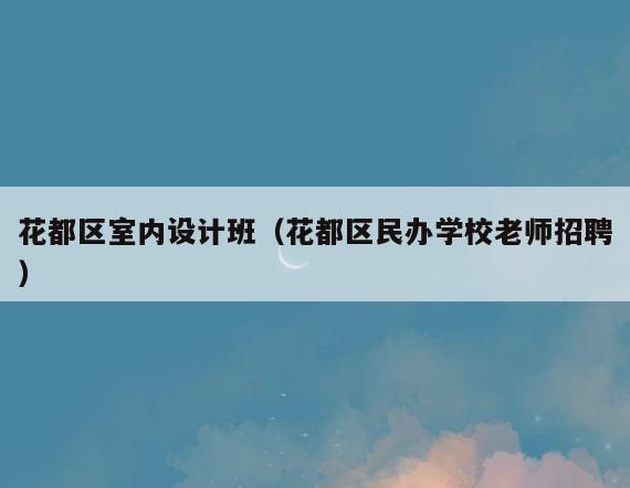 花都区室内设计班(花都区民办学校老师招聘) 花都区室内设计班(花都区民办学校老师招聘)