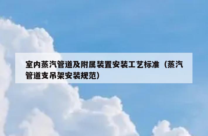 室内蒸汽管道及附属装置安装工艺标准(蒸汽管道支吊架安装规范) 室内蒸汽管道及附属装置安装工艺标准(蒸汽管道支吊架安装规范)