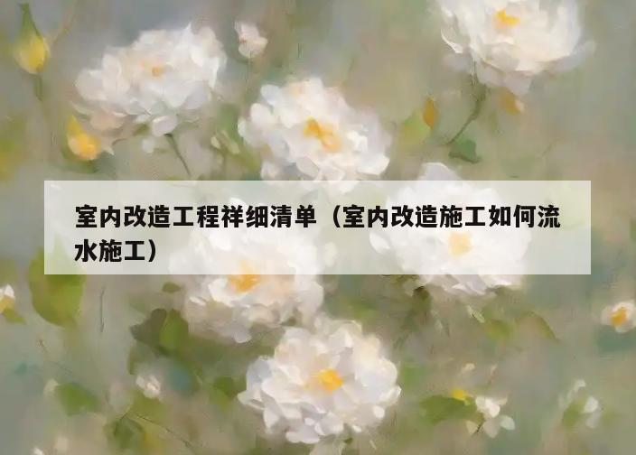 室内改造工程祥细清单(室内改造施工如何流水施工) 室内改造工程祥细清单(室内改造施工如何流水施工)