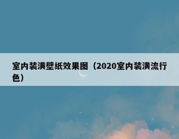 室内装潢壁纸效果图(2020室内装潢流行色) 室内装潢壁纸效果图(2020室内装潢流行色)