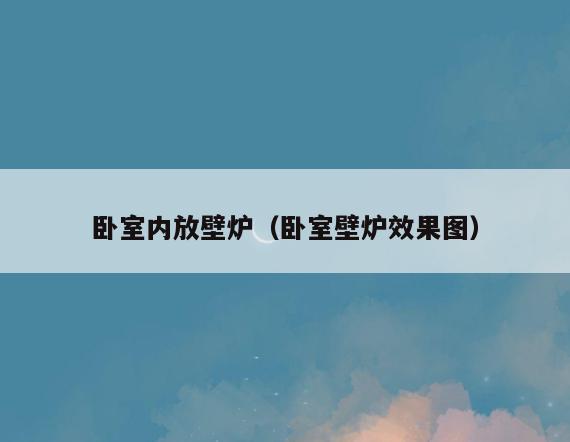 卧室内放壁炉(卧室壁炉效果图) 卧室内放壁炉(卧室壁炉效果图)