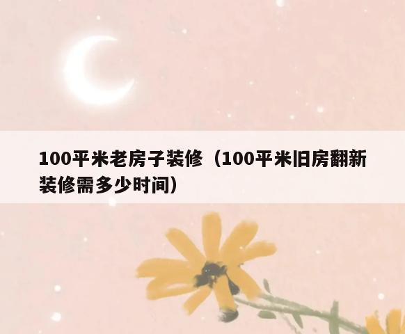 100平米老房子装修(100平米旧房翻新装修需多少时间) 100平米老房子装修(100平米旧房翻新装修需多少时间)