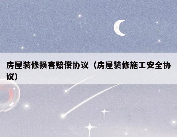 房屋装修损害赔偿协议(房屋装修施工安全协议) 房屋装修损害赔偿协议(房屋装修施工安全协议)