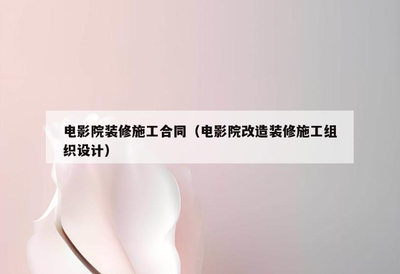 电影院装修施工合同(电影院改造装修施工组织设计) 电影院装修施工合同(电影院改造装修施工组织设计)