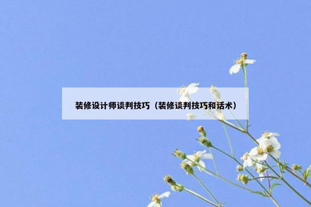 装修设计师谈判技巧(装修谈判技巧和话术) 装修设计师谈判技巧(装修谈判技巧和话术)