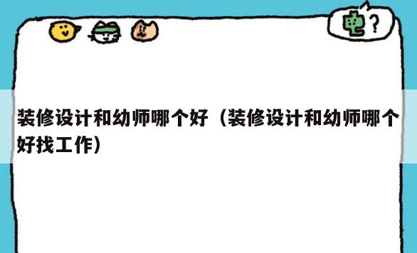 装修设计和幼师哪个好(装修设计和幼师哪个好找工作) 装修设计和幼师哪个好(装修设计和幼师哪个好找工作)
