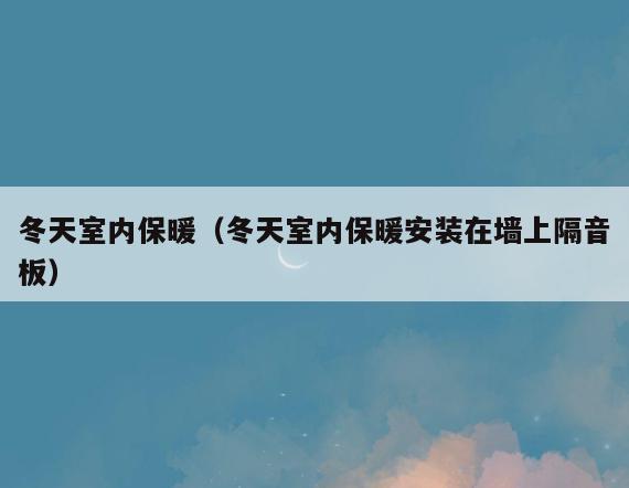 冬天室内保暖(冬天室内保暖安装在墙上隔音板) 冬天室内保暖(冬天室内保暖安装在墙上隔音板)