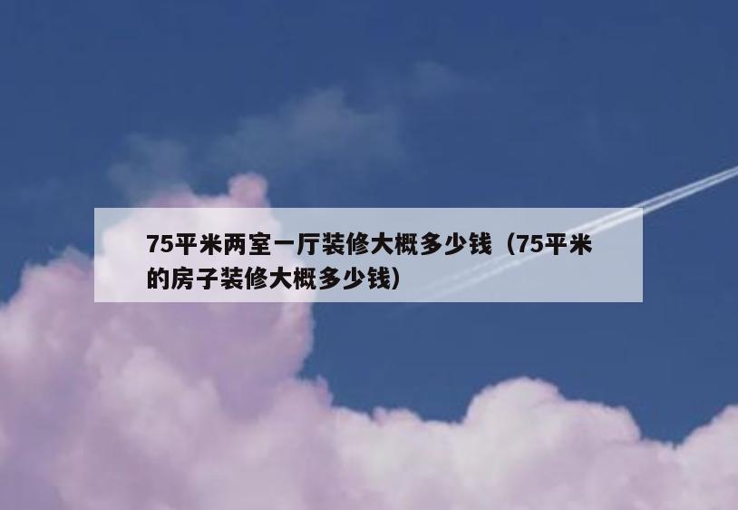75平米两室一厅装修大概多少钱(75平米的房子装修大概多少钱) 75平米两室一厅装修大概多少钱(75平米的房子装修大概多少钱)