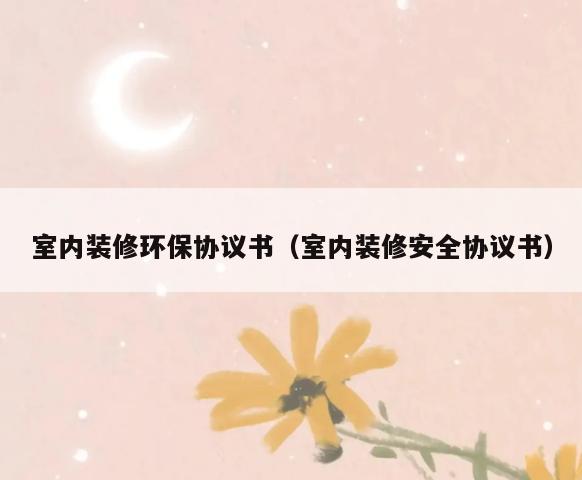 室内装修环保协议书(室内装修安全协议书) 室内装修环保协议书(室内装修安全协议书)