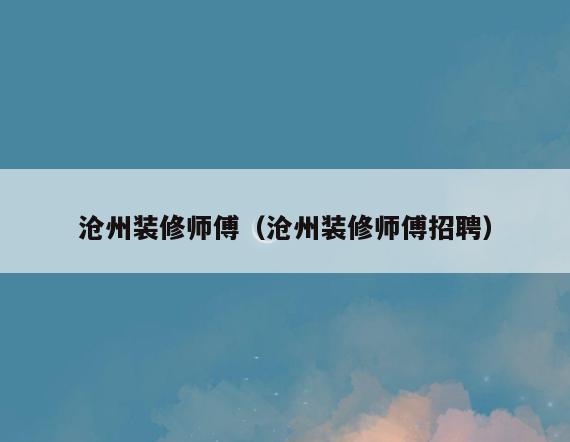 沧州装修师傅(沧州装修师傅招聘) 沧州装修师傅(沧州装修师傅招聘)