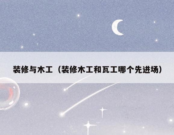 装修与木工(装修木工和瓦工哪个先进场) 装修与木工(装修木工和瓦工哪个先进场)