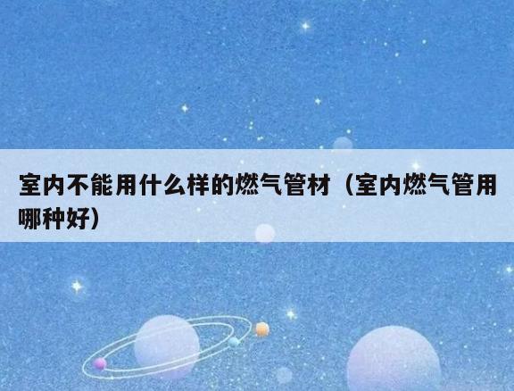 室内不能用什么样的燃气管材(室内燃气管用哪种好) 室内不能用什么样的燃气管材(室内燃气管用哪种好)