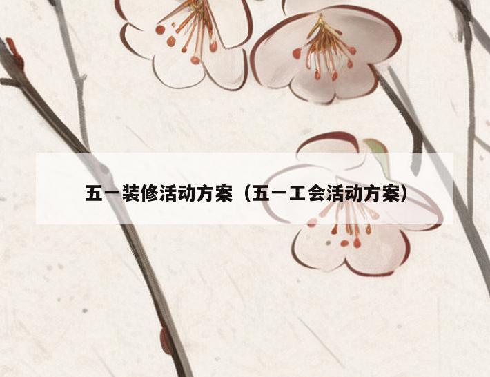 五一装修活动方案(五一工会活动方案) 五一装修活动方案(五一工会活动方案)