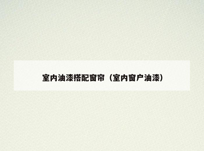 室内油漆搭配窗帘(室内窗户油漆) 室内油漆搭配窗帘(室内窗户油漆)