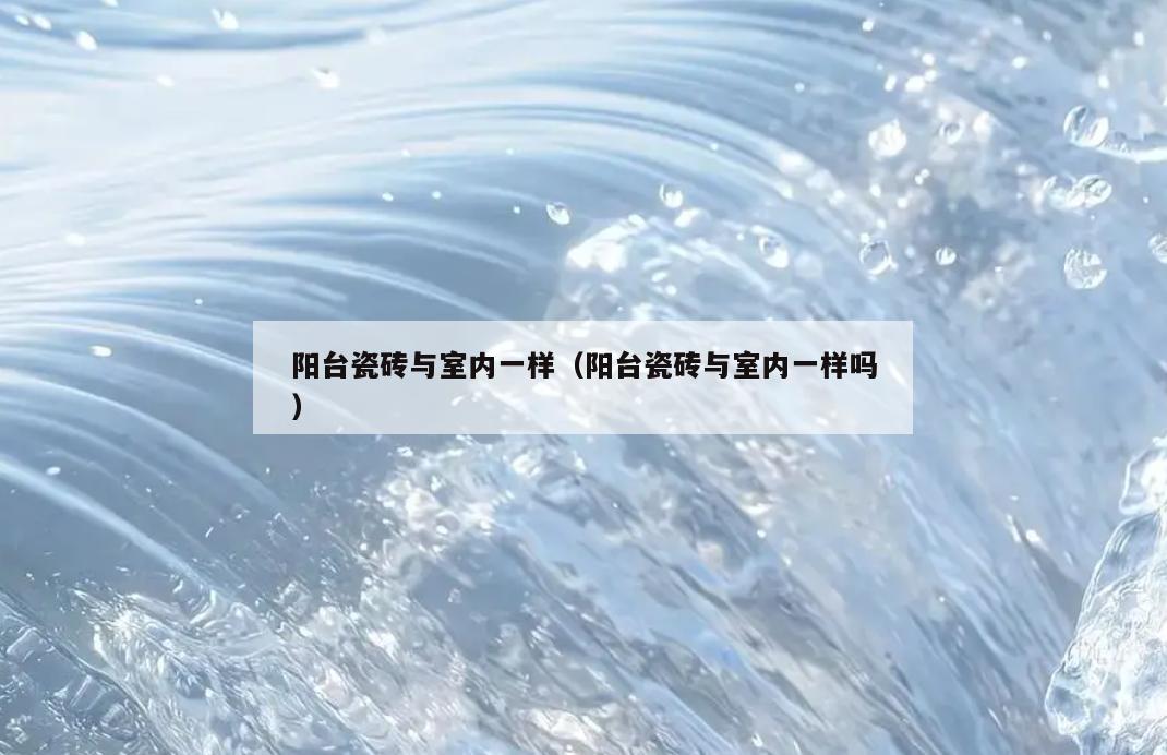 阳台瓷砖与室内一样(阳台瓷砖与室内一样吗) 阳台瓷砖与室内一样(阳台瓷砖与室内一样吗)
