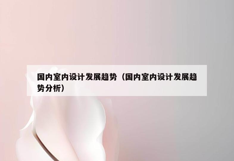 国内室内设计发展趋势（国内室内设计发展趋势分析）