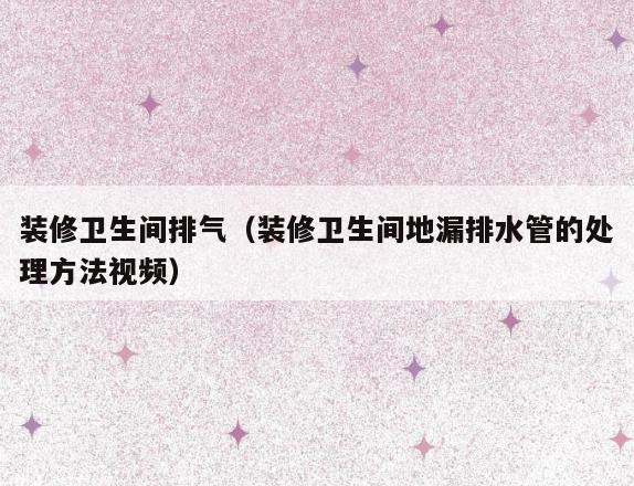 装修卫生间排气(装修卫生间地漏排水管的处理方法视频) 装修卫生间排气(装修卫生间地漏排水管的处理方法视频)