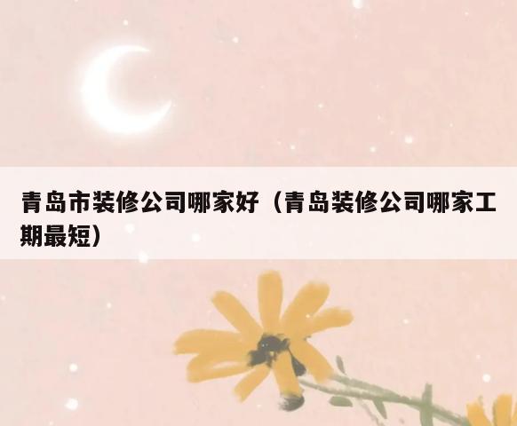 青岛市装修公司哪家好(青岛装修公司哪家工期最短) 青岛市装修公司哪家好(青岛装修公司哪家工期最短)