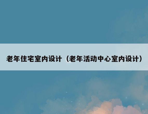 老年住宅室内设计（老年活动中心室内设计）