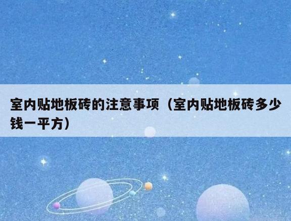 室内贴地板砖的注意事项(室内贴地板砖多少钱一平方) 室内贴地板砖的注意事项(室内贴地板砖多少钱一平方)