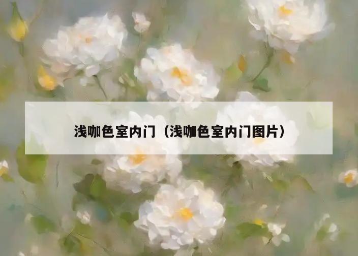 浅咖色室内门(浅咖色室内门图片) 浅咖色室内门(浅咖色室内门图片)