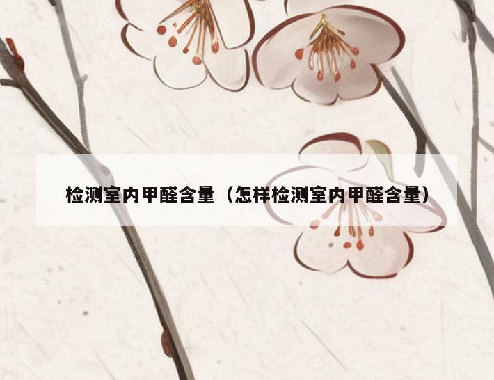 检测室内甲醛含量(怎样检测室内甲醛含量) 检测室内甲醛含量(怎样检测室内甲醛含量)