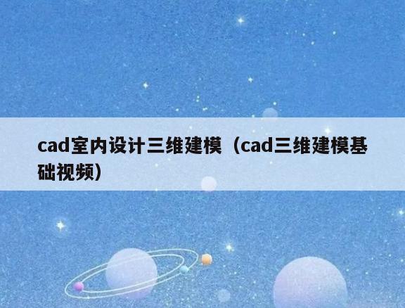 cad室内设计三维建模(cad三维建模基础视频) cad室内设计三维建模(cad三维建模基础视频)