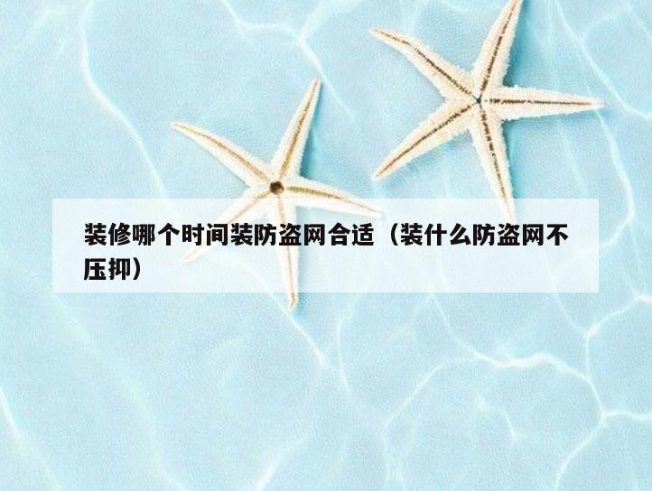 装修哪个时间装防盗网合适(装什么防盗网不压抑) 装修哪个时间装防盗网合适(装什么防盗网不压抑)