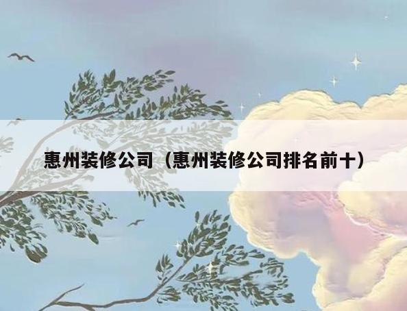 惠州装修公司(惠州装修公司排名前十) 惠州装修公司(惠州装修公司排名前十)