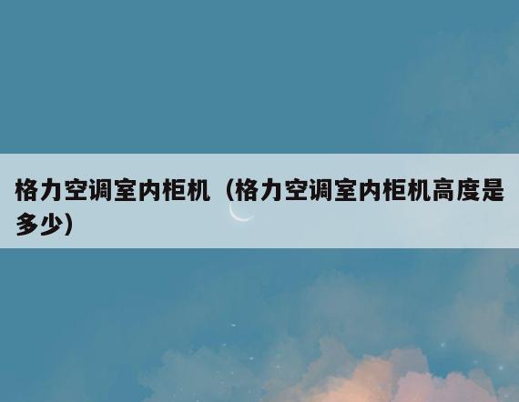 格力空调室内柜机(格力空调室内柜机高度是多少) 格力空调室内柜机(格力空调室内柜机高度是多少)