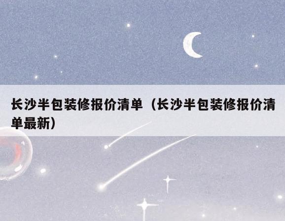 长沙半包装修报价清单(长沙半包装修报价清单最新) 长沙半包装修报价清单(长沙半包装修报价清单最新)