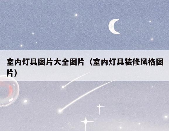室内灯具图片大全图片(室内灯具装修风格图片) 室内灯具图片大全图片(室内灯具装修风格图片)