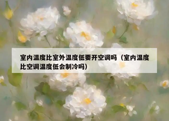 室内温度比室外温度低要开空调吗(室内温度比空调温度低会制冷吗) 室内温度比室外温度低要开空调吗(室内温度比空调温度低会制冷吗)
