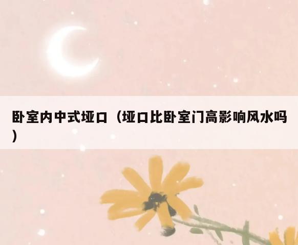 卧室内中式垭口(垭口比卧室门高影响风水吗) 卧室内中式垭口(垭口比卧室门高影响风水吗)