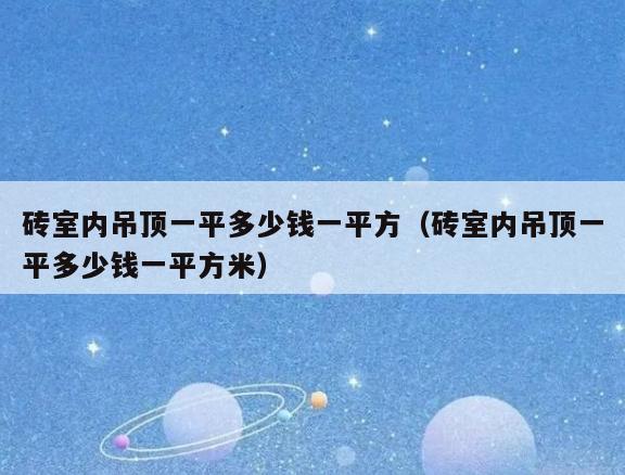 砖室内吊顶一平多少钱一平方(砖室内吊顶一平多少钱一平方米) 砖室内吊顶一平多少钱一平方(砖室内吊顶一平多少钱一平方米)
