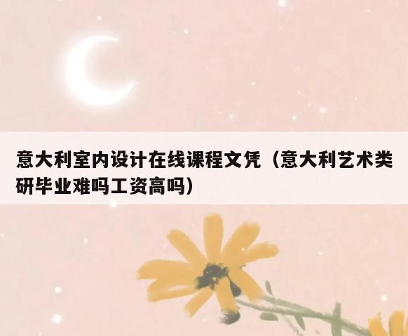 意大利室内设计在线课程文凭(意大利艺术类研毕业难吗工资高吗) 意大利室内设计在线课程文凭(意大利艺术类研毕业难吗工资高吗)