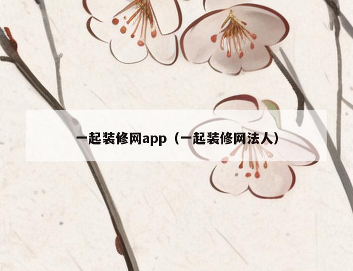 一起装修网app(一起装修网法人) 一起装修网app(一起装修网法人)